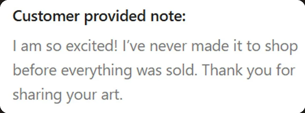 Note left with an order: “I've never made it to shop before everything was sold. Thank you for sharing your art.”