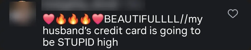 Instagram comment: “BEAUTIFULLLL — my husband's credit card is going to be STUPID high”