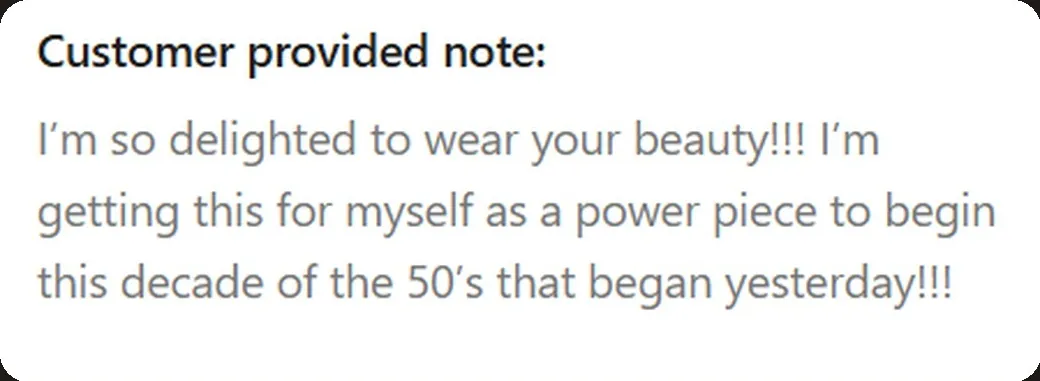 Note left with an order: “I'm so delighted to wear your beauty!!! I'm getting this for myself as a power piece to begin this decade of the 50's!!!”