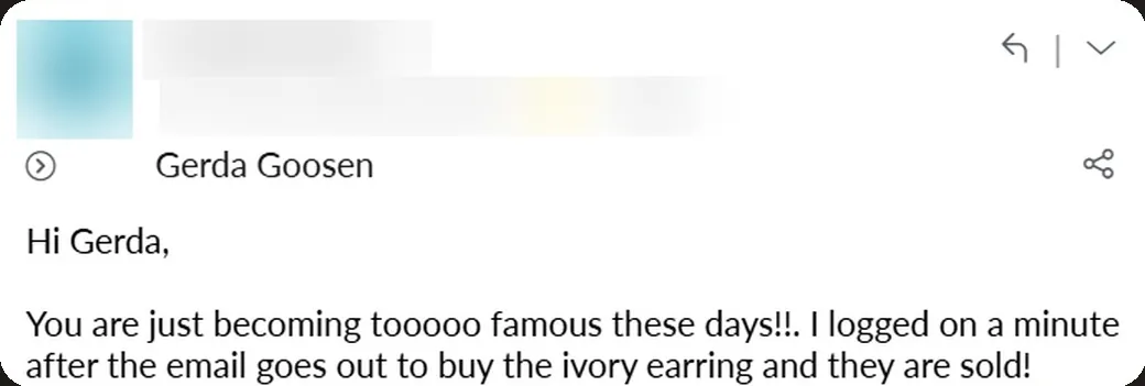 Email: “You are just becoming tooooo famous these days!! I logged on a minute after the email goes out… and they are sold!”