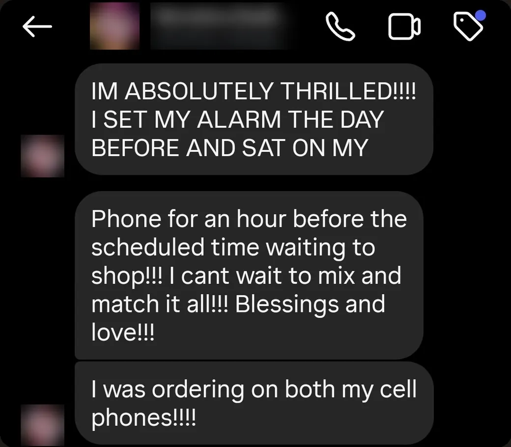 Instagram DM: “I'M ABSOLUTELY THRILLED!!!! I SET MY ALARM THE DAY BEFORE AND SAT ON MY PHONE FOR AN HOUR BEFORE THE SCHEDULED TIME WAITING TO SHOP!!!”
