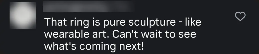 Instagram comment · A jewellery maker: “That ring is pure sculpture — like wearable art. Can't wait to see what's coming next!”