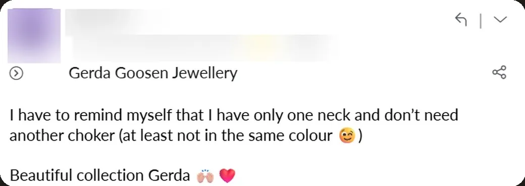 Email: “I have to remind myself that I have only one neck and don't need another choker (at least not in the same colour 😉) Beautiful collection, Gerda.”